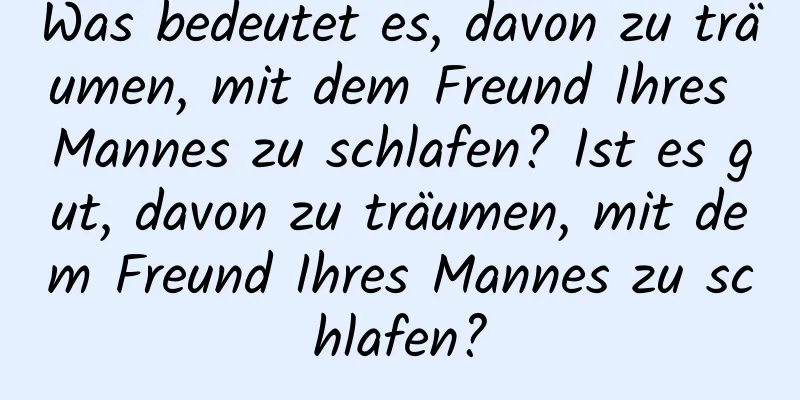 Was bedeutet es, davon zu träumen, mit dem Freund Ihres Mannes zu schlafen? Ist es gut, davon zu träumen, mit dem Freund Ihres Mannes zu schlafen?