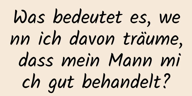 Was bedeutet es, wenn ich davon träume, dass mein Mann mich gut behandelt?