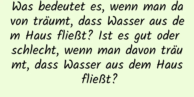 Was bedeutet es, wenn man davon träumt, dass Wasser aus dem Haus fließt? Ist es gut oder schlecht, wenn man davon träumt, dass Wasser aus dem Haus fließt?