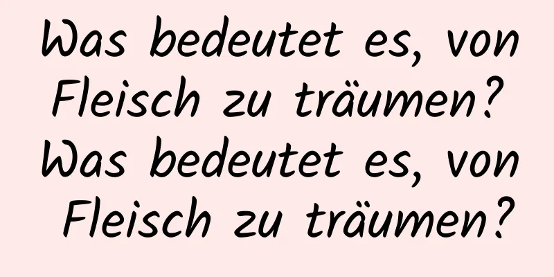 Was bedeutet es, von Fleisch zu träumen? Was bedeutet es, von Fleisch zu träumen?