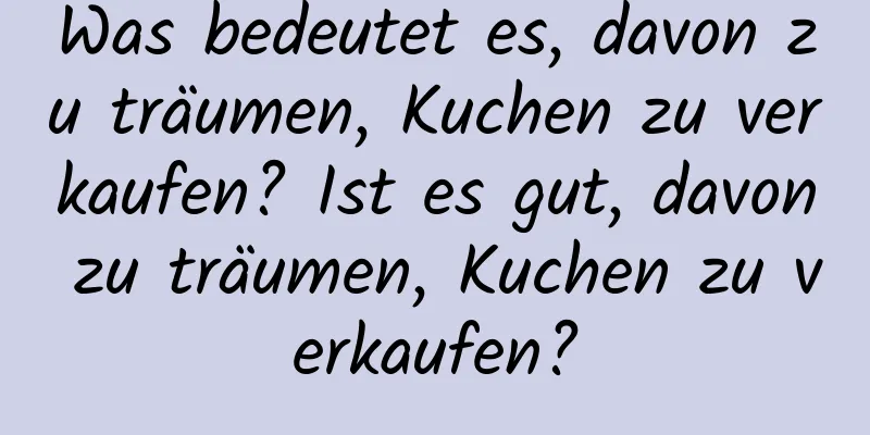 Was bedeutet es, davon zu träumen, Kuchen zu verkaufen? Ist es gut, davon zu träumen, Kuchen zu verkaufen?