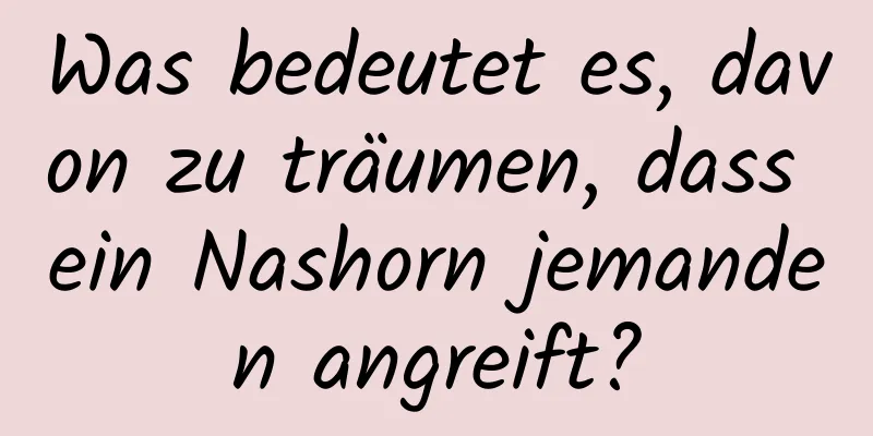 Was bedeutet es, davon zu träumen, dass ein Nashorn jemanden angreift?