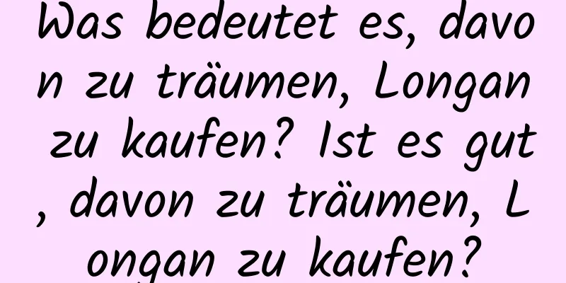 Was bedeutet es, davon zu träumen, Longan zu kaufen? Ist es gut, davon zu träumen, Longan zu kaufen?