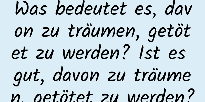 Was bedeutet es, davon zu träumen, getötet zu werden? Ist es gut, davon zu träumen, getötet zu werden?