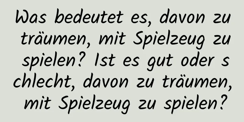 Was bedeutet es, davon zu träumen, mit Spielzeug zu spielen? Ist es gut oder schlecht, davon zu träumen, mit Spielzeug zu spielen?