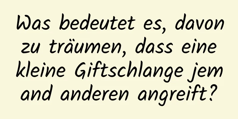 Was bedeutet es, davon zu träumen, dass eine kleine Giftschlange jemand anderen angreift?