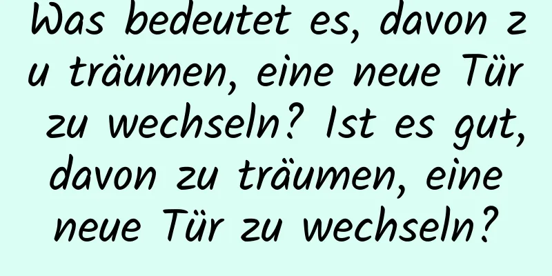 Was bedeutet es, davon zu träumen, eine neue Tür zu wechseln? Ist es gut, davon zu träumen, eine neue Tür zu wechseln?