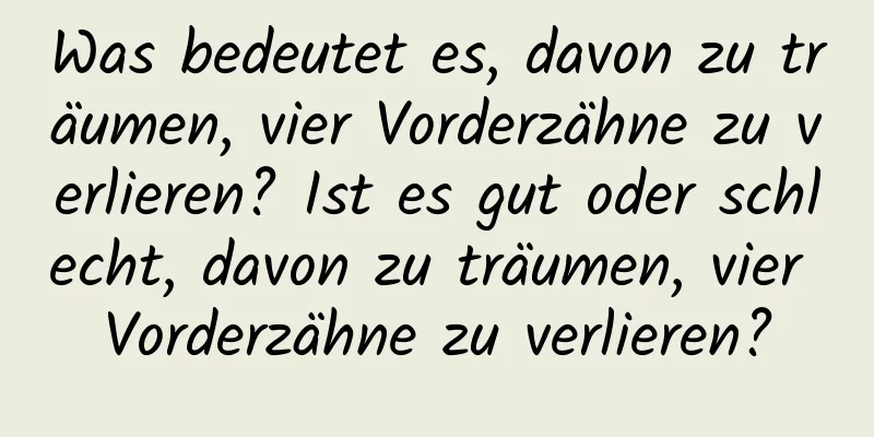 Was bedeutet es, davon zu träumen, vier Vorderzähne zu verlieren? Ist es gut oder schlecht, davon zu träumen, vier Vorderzähne zu verlieren?
