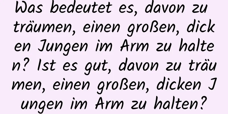 Was bedeutet es, davon zu träumen, einen großen, dicken Jungen im Arm zu halten? Ist es gut, davon zu träumen, einen großen, dicken Jungen im Arm zu halten?