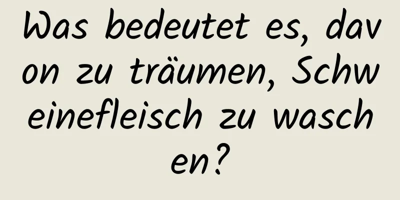 Was bedeutet es, davon zu träumen, Schweinefleisch zu waschen?