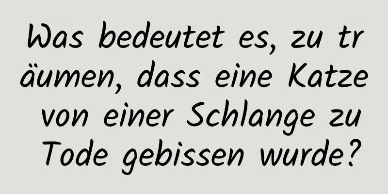 Was bedeutet es, zu träumen, dass eine Katze von einer Schlange zu Tode gebissen wurde?