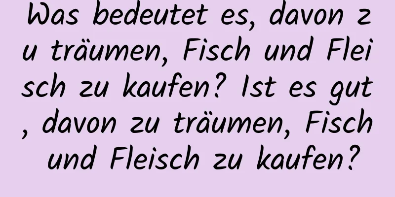 Was bedeutet es, davon zu träumen, Fisch und Fleisch zu kaufen? Ist es gut, davon zu träumen, Fisch und Fleisch zu kaufen?