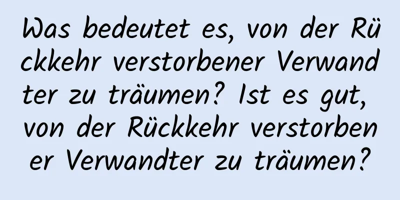 Was bedeutet es, von der Rückkehr verstorbener Verwandter zu träumen? Ist es gut, von der Rückkehr verstorbener Verwandter zu träumen?