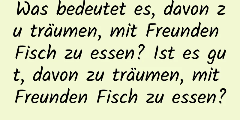 Was bedeutet es, davon zu träumen, mit Freunden Fisch zu essen? Ist es gut, davon zu träumen, mit Freunden Fisch zu essen?