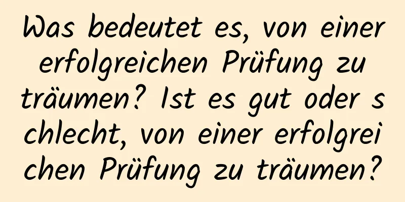 Was bedeutet es, von einer erfolgreichen Prüfung zu träumen? Ist es gut oder schlecht, von einer erfolgreichen Prüfung zu träumen?