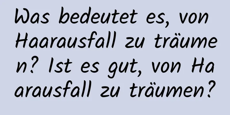 Was bedeutet es, von Haarausfall zu träumen? Ist es gut, von Haarausfall zu träumen?