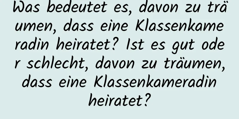 Was bedeutet es, davon zu träumen, dass eine Klassenkameradin heiratet? Ist es gut oder schlecht, davon zu träumen, dass eine Klassenkameradin heiratet?