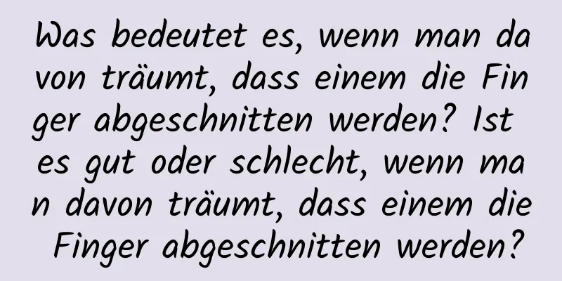 Was bedeutet es, wenn man davon träumt, dass einem die Finger abgeschnitten werden? Ist es gut oder schlecht, wenn man davon träumt, dass einem die Finger abgeschnitten werden?