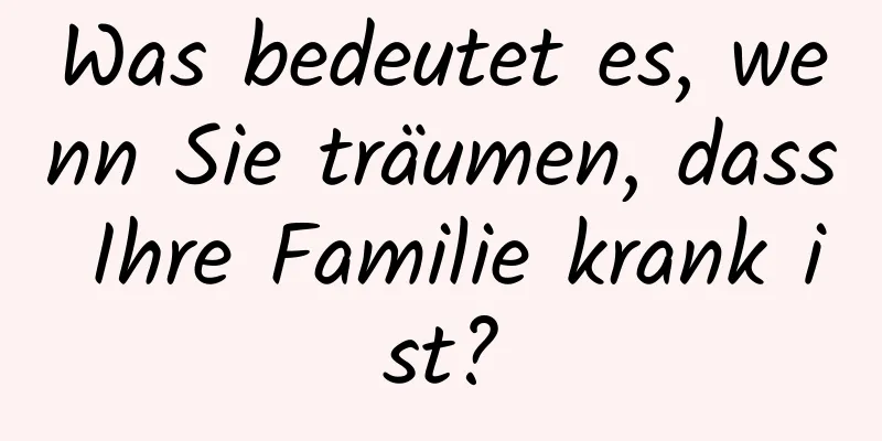 Was bedeutet es, wenn Sie träumen, dass Ihre Familie krank ist?