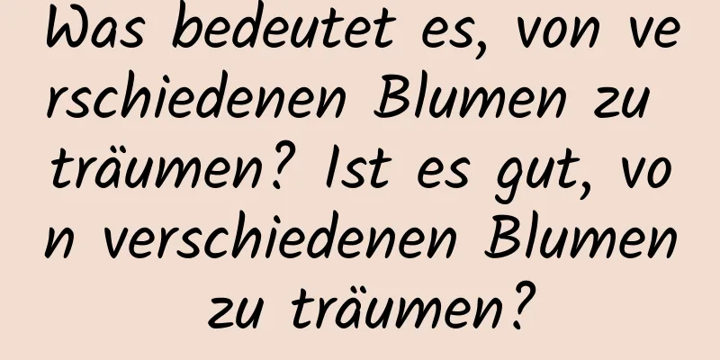 Was bedeutet es, von verschiedenen Blumen zu träumen? Ist es gut, von verschiedenen Blumen zu träumen?