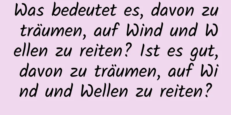 Was bedeutet es, davon zu träumen, auf Wind und Wellen zu reiten? Ist es gut, davon zu träumen, auf Wind und Wellen zu reiten?