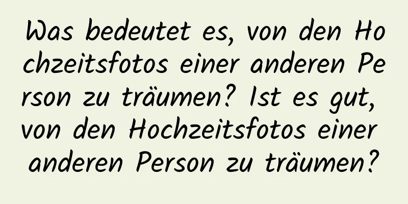 Was bedeutet es, von den Hochzeitsfotos einer anderen Person zu träumen? Ist es gut, von den Hochzeitsfotos einer anderen Person zu träumen?