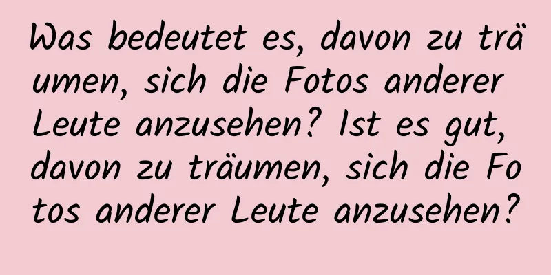 Was bedeutet es, davon zu träumen, sich die Fotos anderer Leute anzusehen? Ist es gut, davon zu träumen, sich die Fotos anderer Leute anzusehen?
