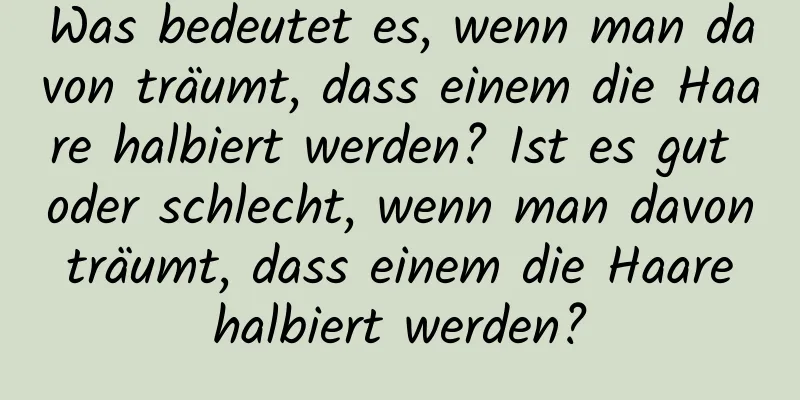 Was bedeutet es, wenn man davon träumt, dass einem die Haare halbiert werden? Ist es gut oder schlecht, wenn man davon träumt, dass einem die Haare halbiert werden?