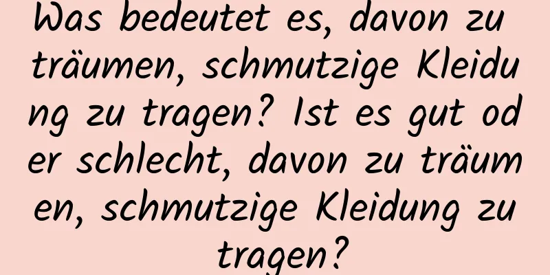 Was bedeutet es, davon zu träumen, schmutzige Kleidung zu tragen? Ist es gut oder schlecht, davon zu träumen, schmutzige Kleidung zu tragen?