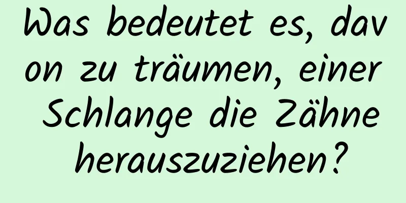 Was bedeutet es, davon zu träumen, einer Schlange die Zähne herauszuziehen?