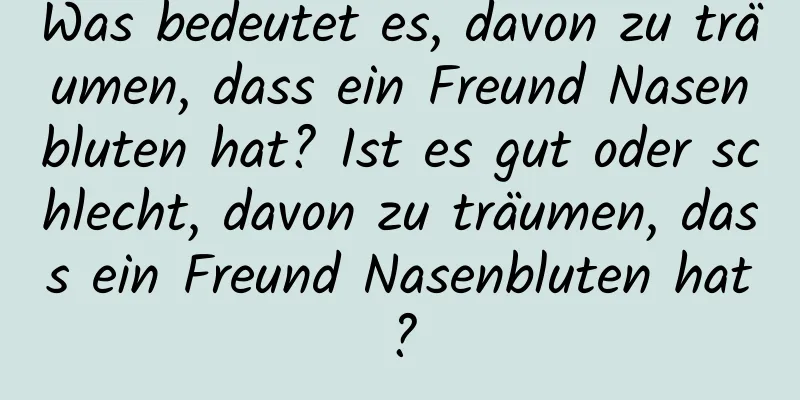 Was bedeutet es, davon zu träumen, dass ein Freund Nasenbluten hat? Ist es gut oder schlecht, davon zu träumen, dass ein Freund Nasenbluten hat?
