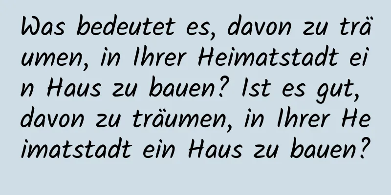 Was bedeutet es, davon zu träumen, in Ihrer Heimatstadt ein Haus zu bauen? Ist es gut, davon zu träumen, in Ihrer Heimatstadt ein Haus zu bauen?