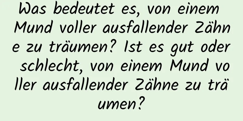 Was bedeutet es, von einem Mund voller ausfallender Zähne zu träumen? Ist es gut oder schlecht, von einem Mund voller ausfallender Zähne zu träumen?