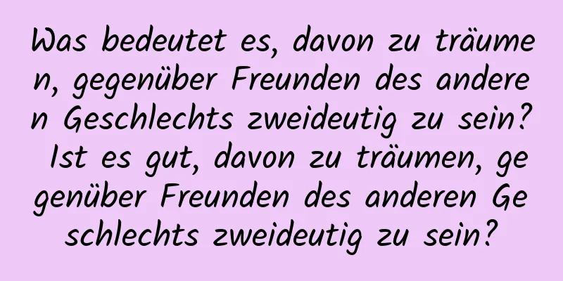 Was bedeutet es, davon zu träumen, gegenüber Freunden des anderen Geschlechts zweideutig zu sein? Ist es gut, davon zu träumen, gegenüber Freunden des anderen Geschlechts zweideutig zu sein?