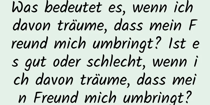 Was bedeutet es, wenn ich davon träume, dass mein Freund mich umbringt? Ist es gut oder schlecht, wenn ich davon träume, dass mein Freund mich umbringt?