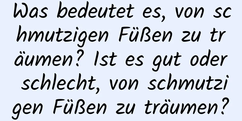 Was bedeutet es, von schmutzigen Füßen zu träumen? Ist es gut oder schlecht, von schmutzigen Füßen zu träumen?