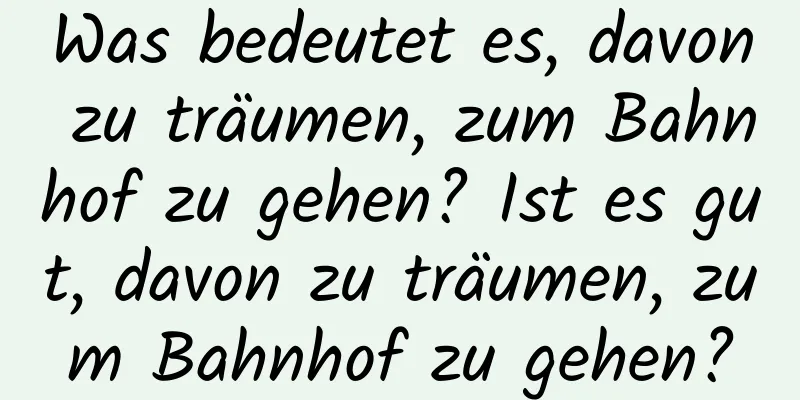 Was bedeutet es, davon zu träumen, zum Bahnhof zu gehen? Ist es gut, davon zu träumen, zum Bahnhof zu gehen?