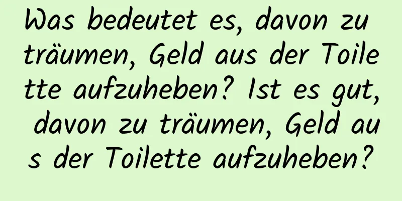 Was bedeutet es, davon zu träumen, Geld aus der Toilette aufzuheben? Ist es gut, davon zu träumen, Geld aus der Toilette aufzuheben?