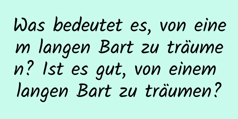 Was bedeutet es, von einem langen Bart zu träumen? Ist es gut, von einem langen Bart zu träumen?