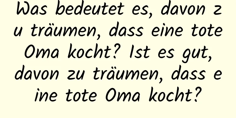 Was bedeutet es, davon zu träumen, dass eine tote Oma kocht? Ist es gut, davon zu träumen, dass eine tote Oma kocht?
