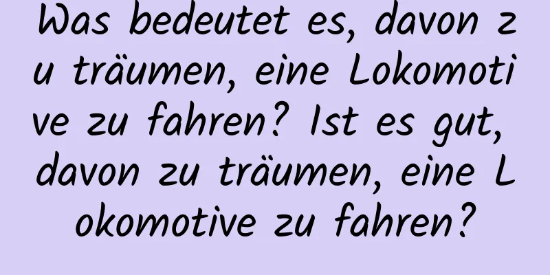 Was bedeutet es, davon zu träumen, eine Lokomotive zu fahren? Ist es gut, davon zu träumen, eine Lokomotive zu fahren?
