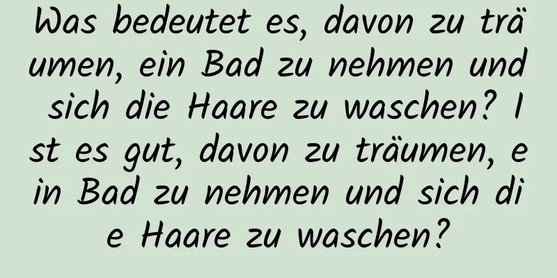 Was bedeutet es, davon zu träumen, ein Bad zu nehmen und sich die Haare zu waschen? Ist es gut, davon zu träumen, ein Bad zu nehmen und sich die Haare zu waschen?