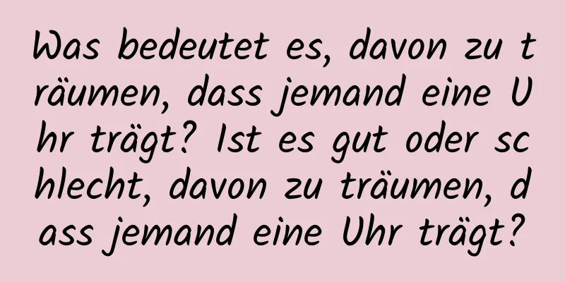 Was bedeutet es, davon zu träumen, dass jemand eine Uhr trägt? Ist es gut oder schlecht, davon zu träumen, dass jemand eine Uhr trägt?
