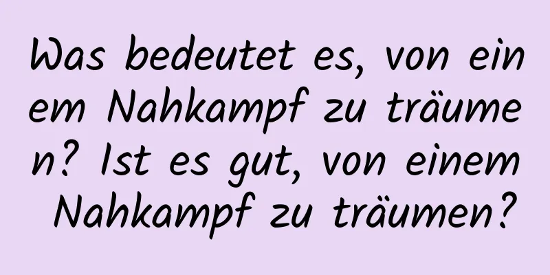Was bedeutet es, von einem Nahkampf zu träumen? Ist es gut, von einem Nahkampf zu träumen?