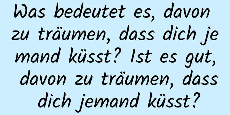 Was bedeutet es, davon zu träumen, dass dich jemand küsst? Ist es gut, davon zu träumen, dass dich jemand küsst?