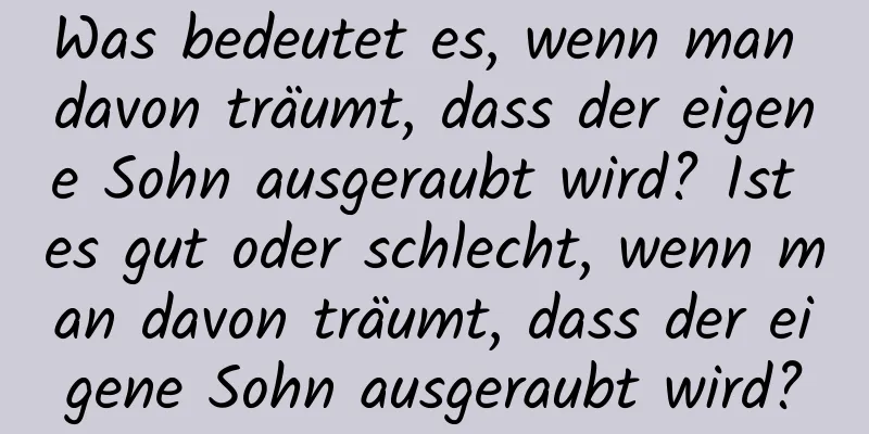 Was bedeutet es, wenn man davon träumt, dass der eigene Sohn ausgeraubt wird? Ist es gut oder schlecht, wenn man davon träumt, dass der eigene Sohn ausgeraubt wird?