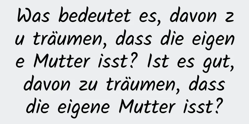 Was bedeutet es, davon zu träumen, dass die eigene Mutter isst? Ist es gut, davon zu träumen, dass die eigene Mutter isst?