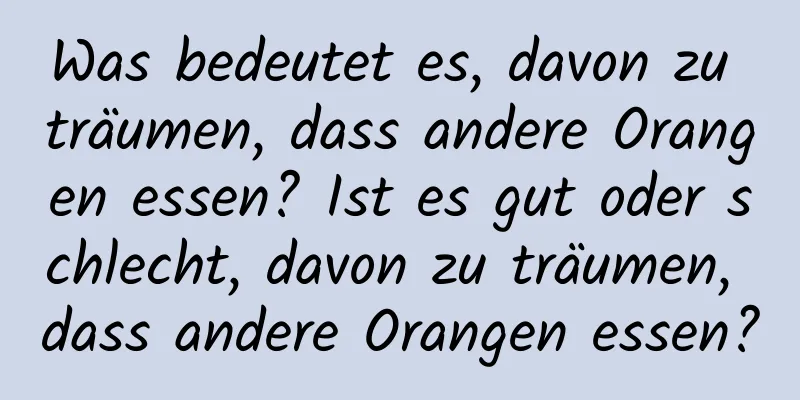 Was bedeutet es, davon zu träumen, dass andere Orangen essen? Ist es gut oder schlecht, davon zu träumen, dass andere Orangen essen?