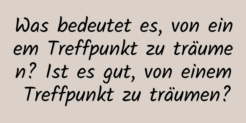 Was bedeutet es, von einem Treffpunkt zu träumen? Ist es gut, von einem Treffpunkt zu träumen?