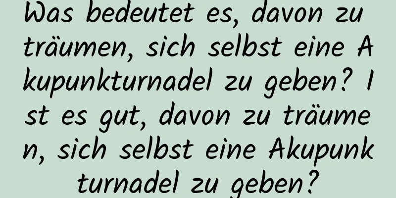 Was bedeutet es, davon zu träumen, sich selbst eine Akupunkturnadel zu geben? Ist es gut, davon zu träumen, sich selbst eine Akupunkturnadel zu geben?